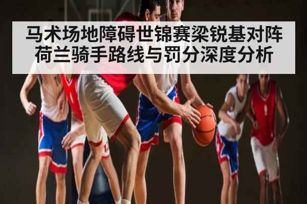 马术场地障碍世锦赛梁锐基对阵荷兰骑手路线与罚分深度分析