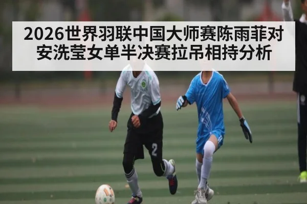 2026世界羽联中国大师赛陈雨菲对安洗莹女单半决赛拉吊相持分析