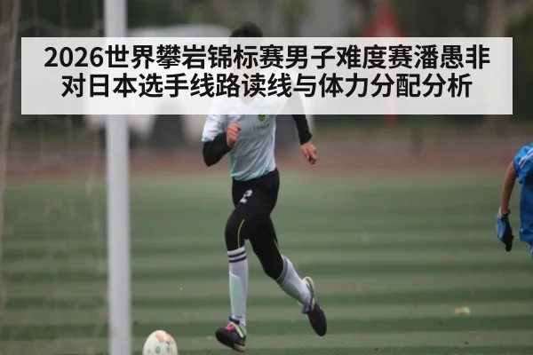 2026世界攀岩锦标赛男子难度赛潘愚非对日本选手线路读线与体力分配分析